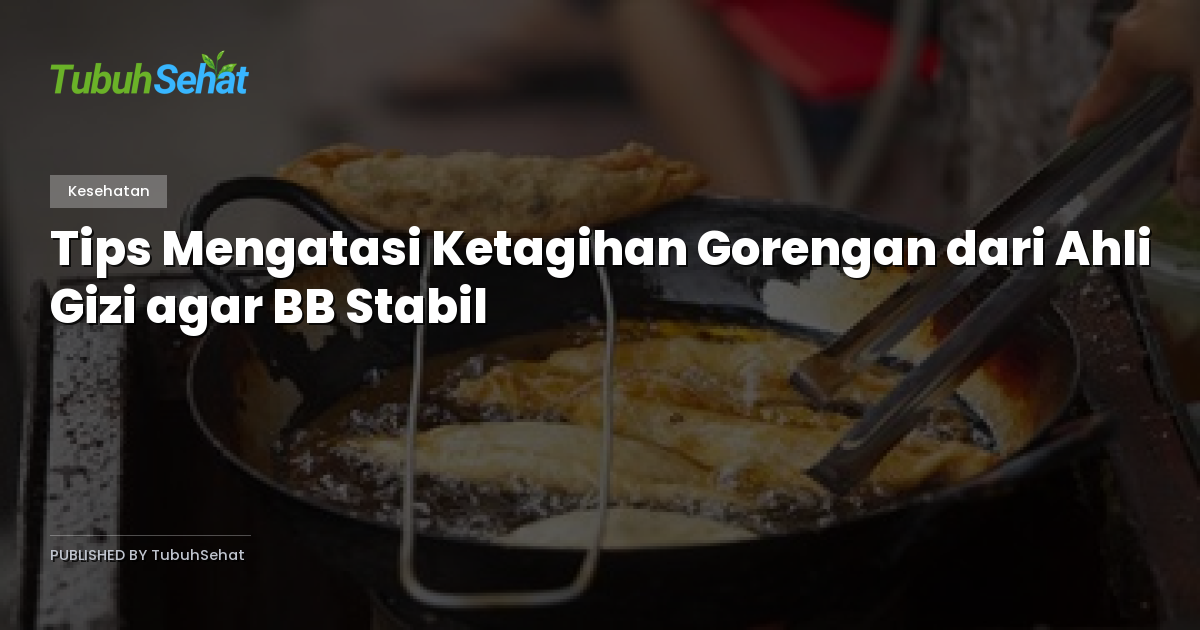 Tips Mengatasi Ketagihan Gorengan dari Ahli Gizi agar BB Stabil