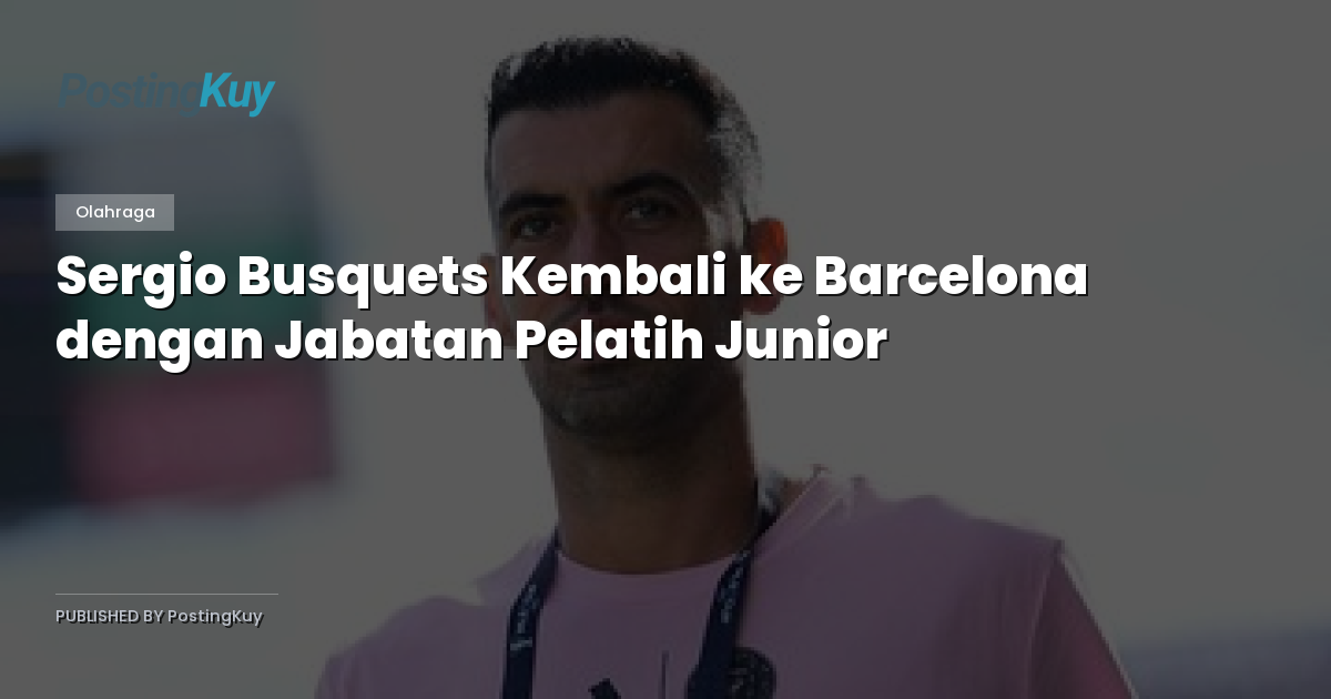 Sergio Busquets Kembali ke Barcelona dengan Jabatan Pelatih Junior