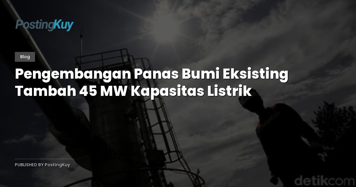 Pengembangan Panas Bumi Eksisting Tambah 45 MW Kapasitas Listrik