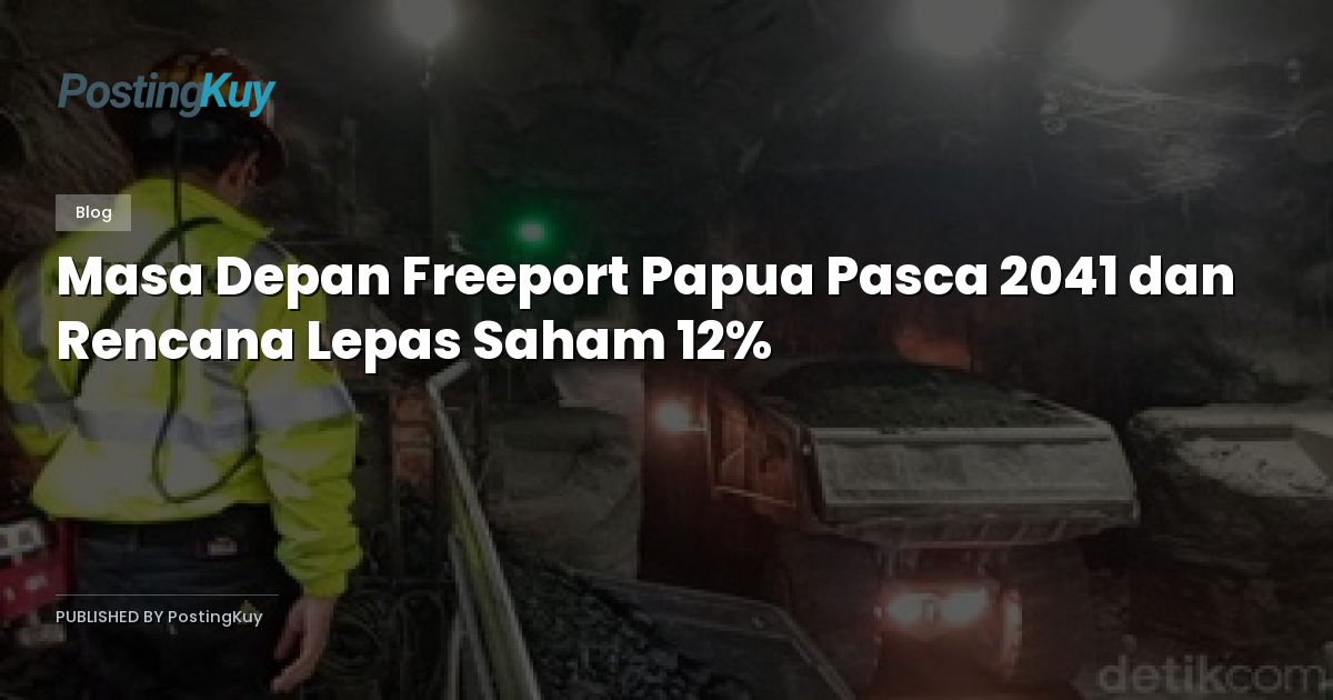 Masa Depan Freeport Papua Pasca 2041 dan Rencana Lepas Saham 12%