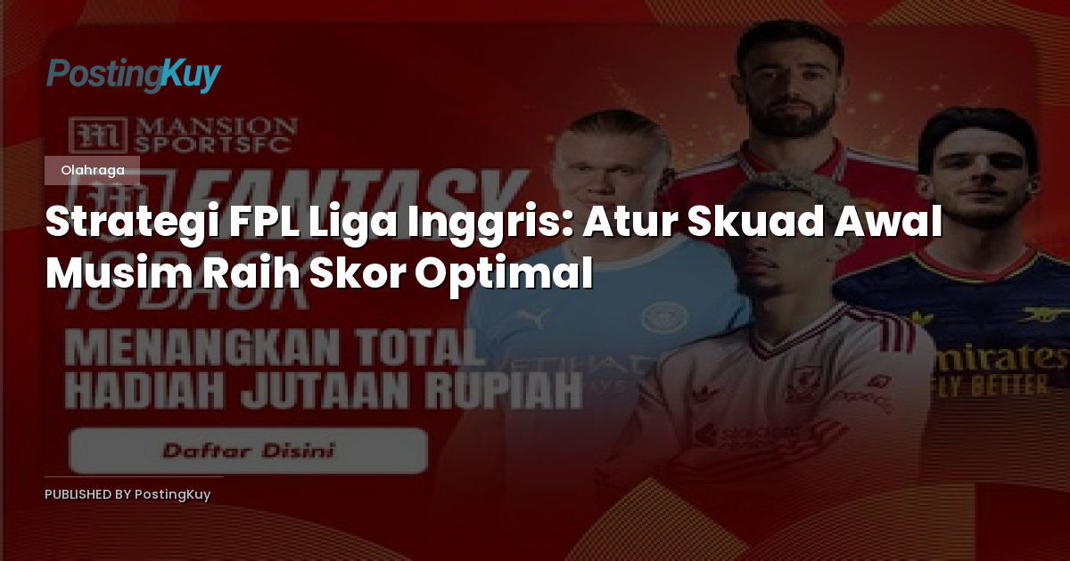 Strategi FPL Liga Inggris: Atur Skuad Awal Musim Raih Skor Optimal