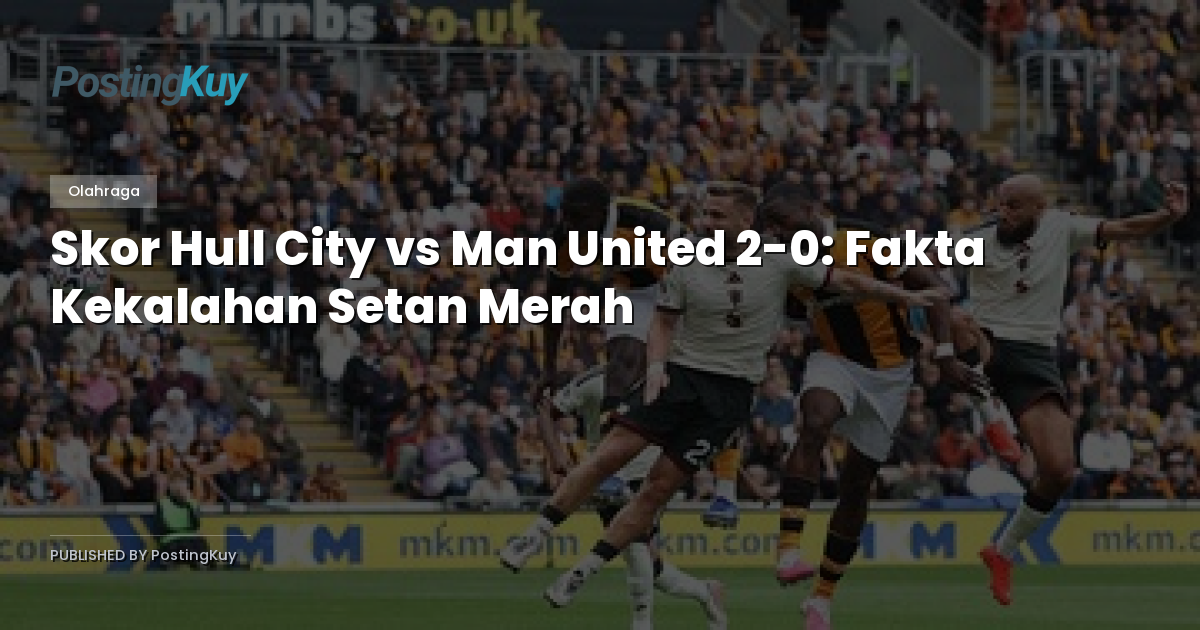 Skor Hull City vs Man United 2-0: Fakta Kekalahan Setan Merah