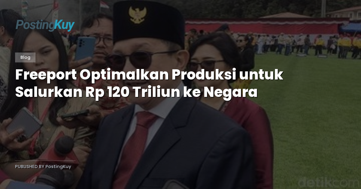 Freeport Optimalkan Produksi untuk Salurkan Rp 120 Triliun ke Negara