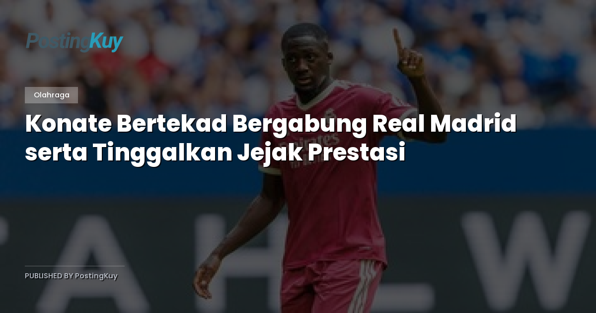Konate Bertekad Bergabung Real Madrid serta Tinggalkan Jejak Prestasi