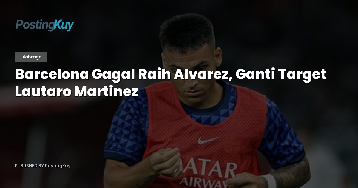 Barcelona Gagal Raih Alvarez, Ganti Target Lautaro Martinez
