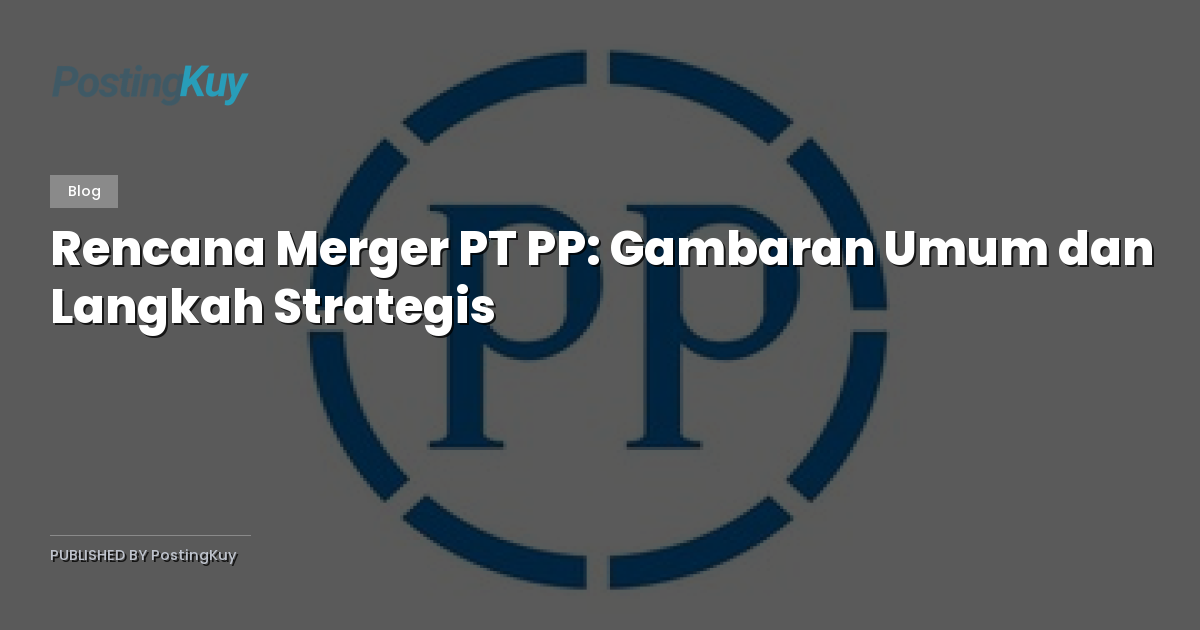 Rencana Merger PT PP: Gambaran Umum dan Langkah Strategis