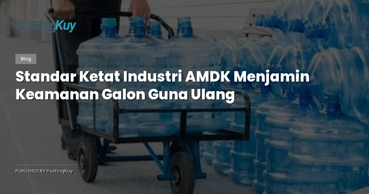 Standar Ketat Industri AMDK Menjamin Keamanan Galon Guna Ulang