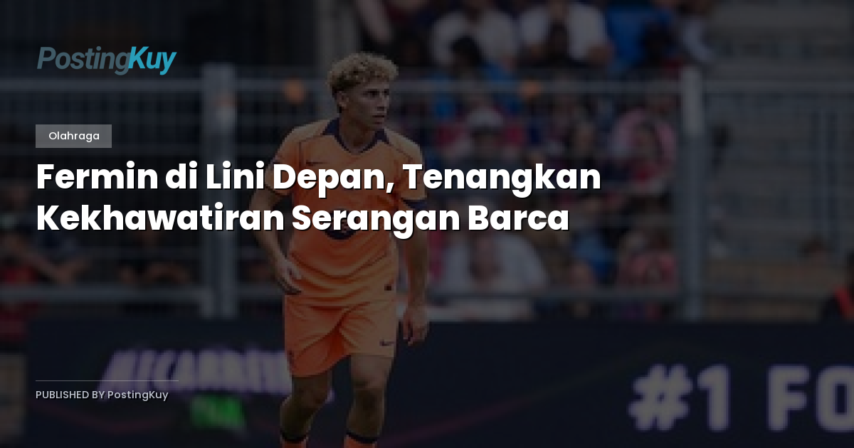 Fermin di Lini Depan, Tenangkan Kekhawatiran Serangan Barca