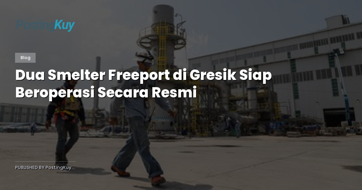 Dua Smelter Freeport di Gresik Siap Beroperasi Secara Resmi