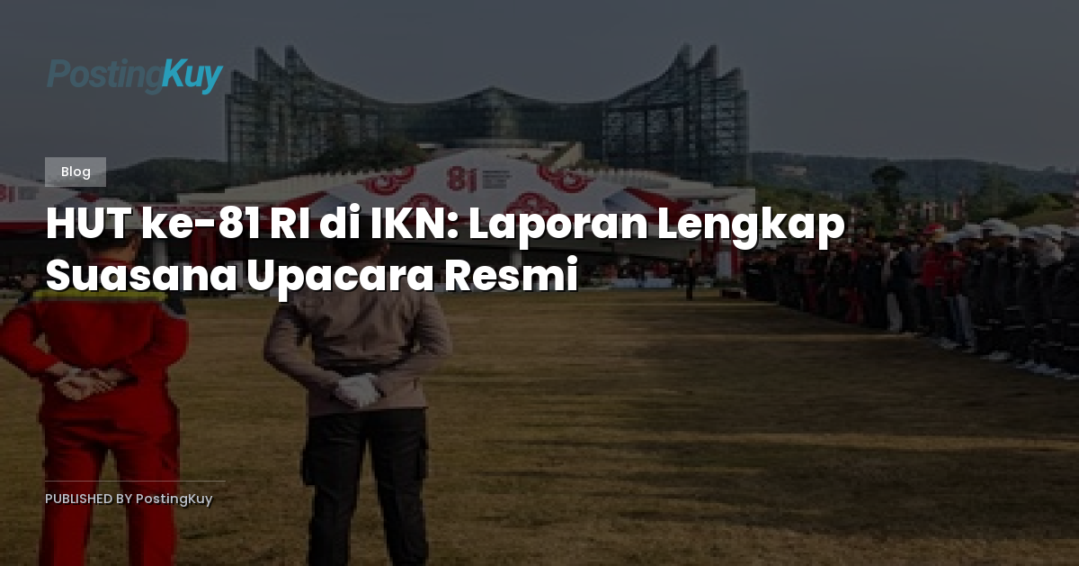 HUT ke-81 RI di IKN: Laporan Lengkap Suasana Upacara Resmi