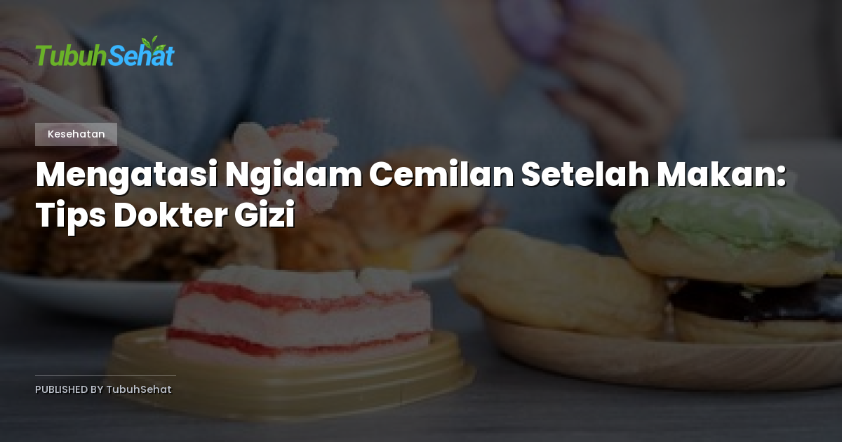 Mengatasi Ngidam Cemilan Setelah Makan: Tips Dokter Gizi