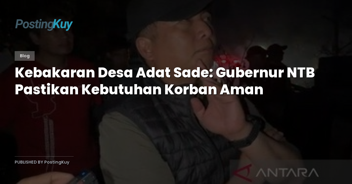 Kebakaran Desa Adat Sade: Gubernur NTB Pastikan Kebutuhan Korban Aman