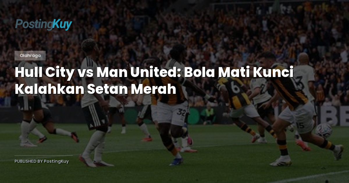 Hull City vs Man United: Bola Mati Kunci Kalahkan Setan Merah