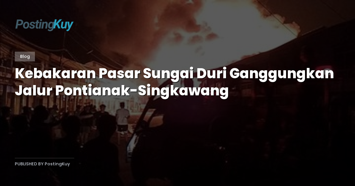 Kebakaran Pasar Sungai Duri Ganggungkan Jalur Pontianak-Singkawang