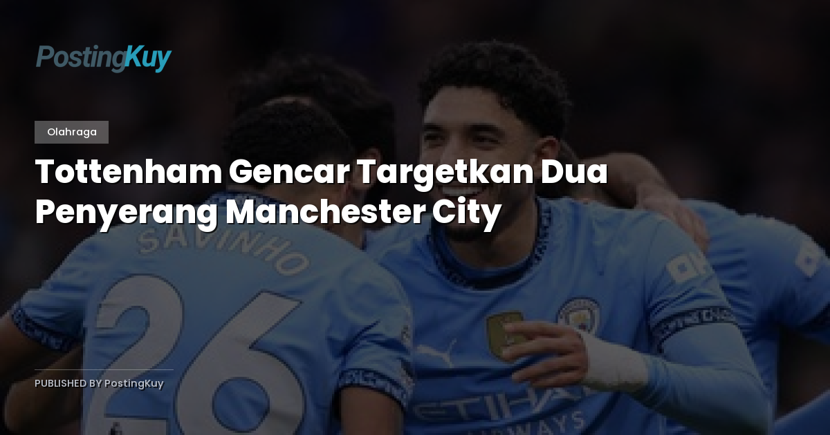 Tottenham Gencar Targetkan Dua Penyerang Manchester City