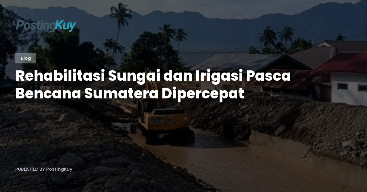 Rehabilitasi Sungai dan Irigasi Pasca Bencana Sumatera Dipercepat