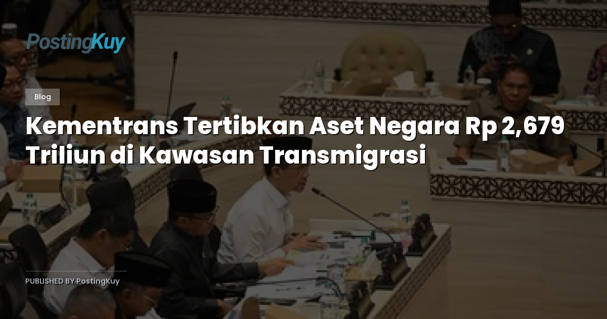 Kementrans Tertibkan Aset Negara Rp 2,679 Triliun di Kawasan Transmigrasi
