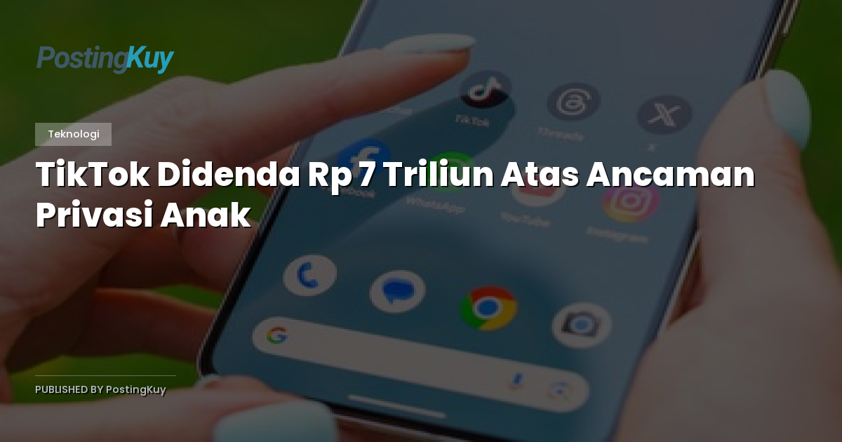 TikTok Didenda Rp 7 Triliun Atas Ancaman Privasi Anak