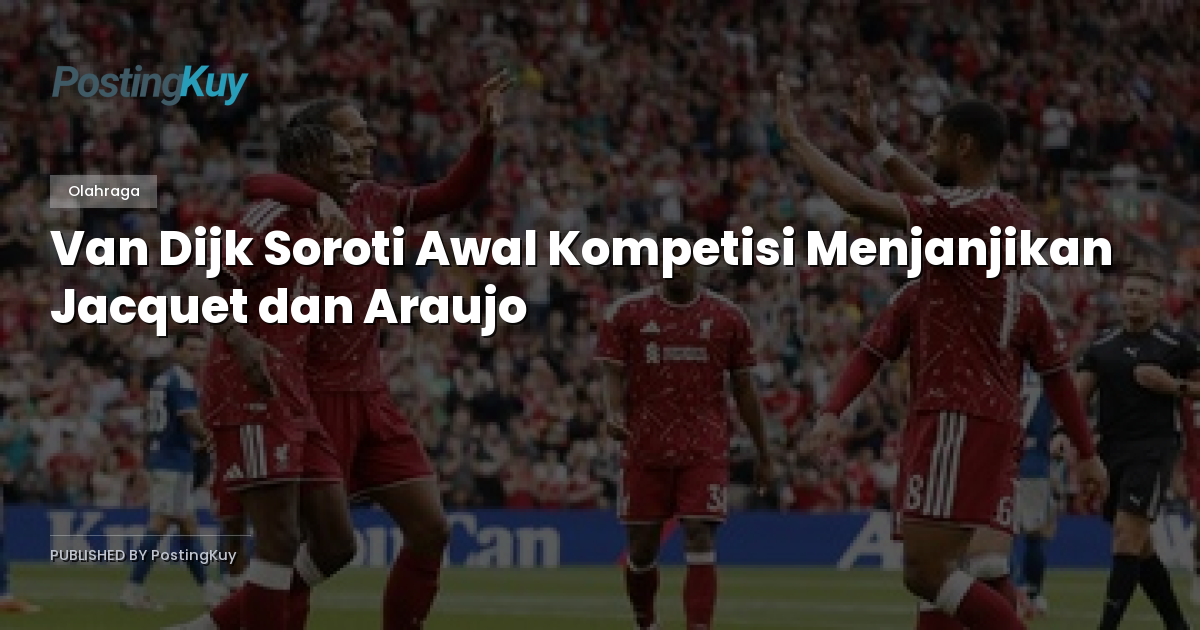 Van Dijk Soroti Awal Kompetisi Menjanjikan Jacquet dan Araujo