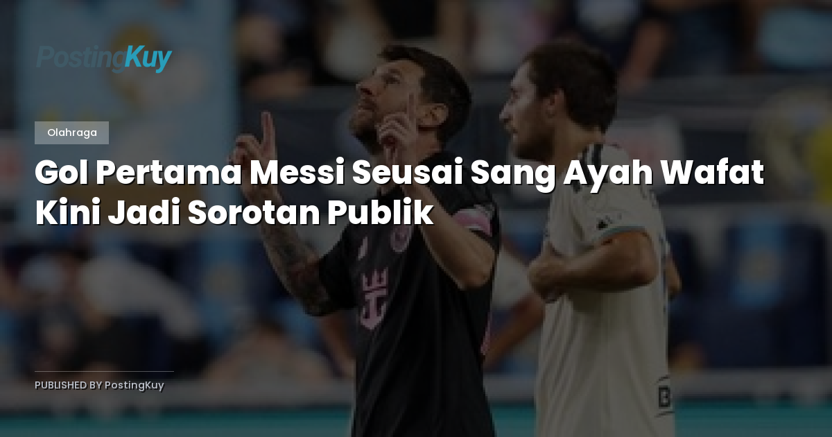 Gol Pertama Messi Seusai Sang Ayah Wafat Kini Jadi Sorotan Publik