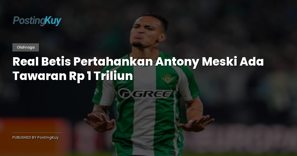 Real Betis Pertahankan Antony Meski Ada Tawaran Rp 1 Triliun