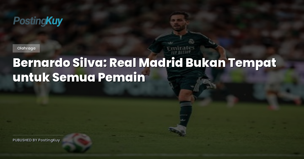 Bernardo Silva: Real Madrid Bukan Tempat untuk Semua Pemain