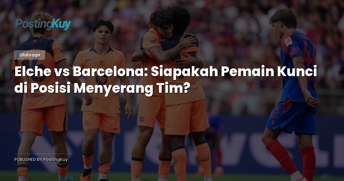 Elche vs Barcelona: Siapakah Pemain Kunci di Posisi Menyerang Tim?
