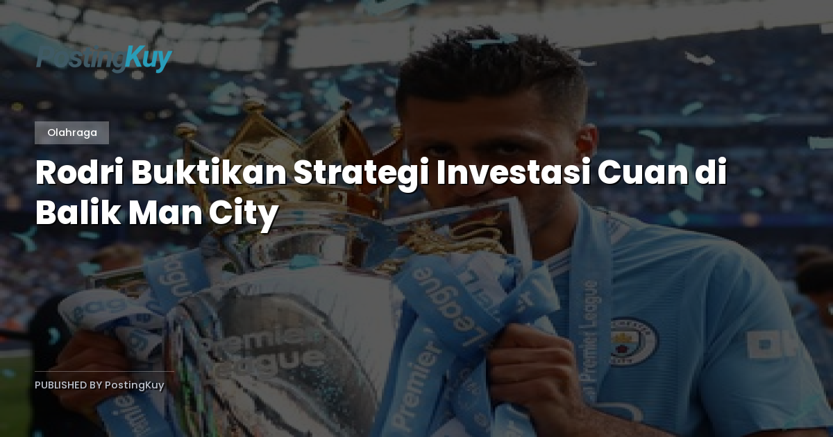Rodri Buktikan Strategi Investasi Cuan di Balik Man City