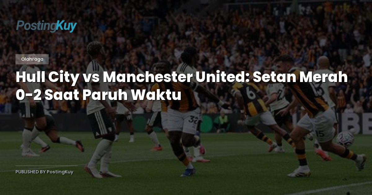 Hull City vs Manchester United: Setan Merah 0-2 Saat Paruh Waktu