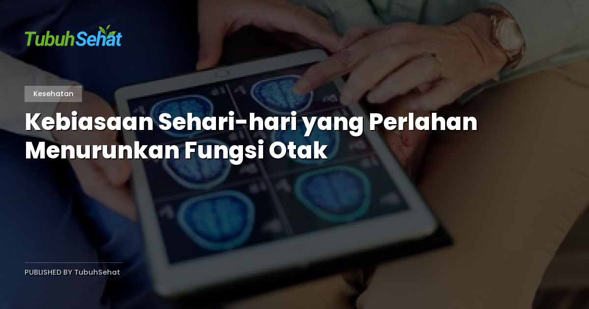 Kebiasaan Sehari-hari yang Perlahan Menurunkan Fungsi Otak