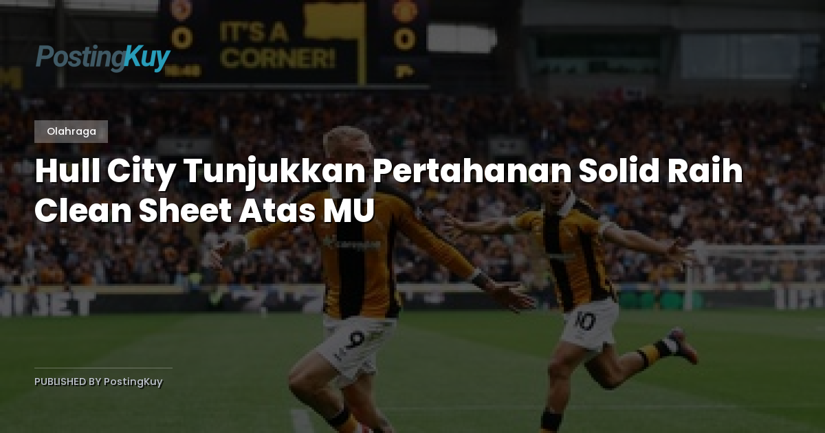 Hull City Tunjukkan Pertahanan Solid Raih Clean Sheet Atas MU