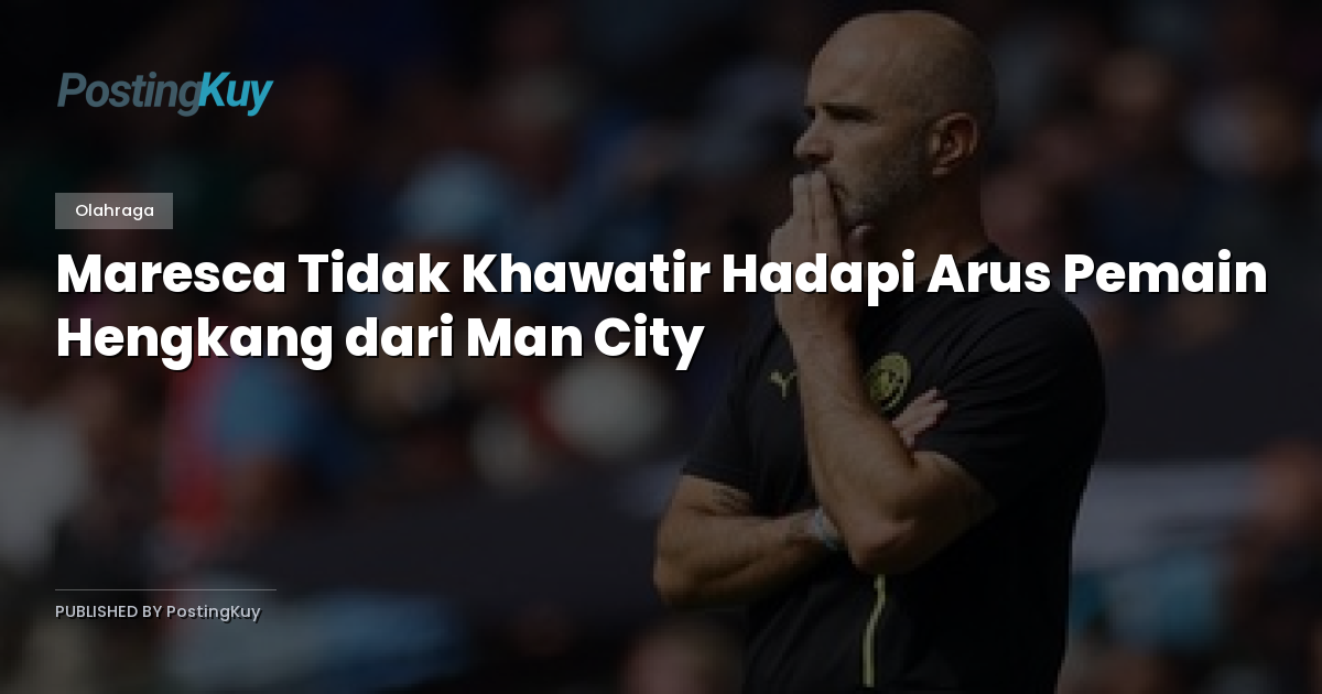 Maresca Tidak Khawatir Hadapi Arus Pemain Hengkang dari Man City