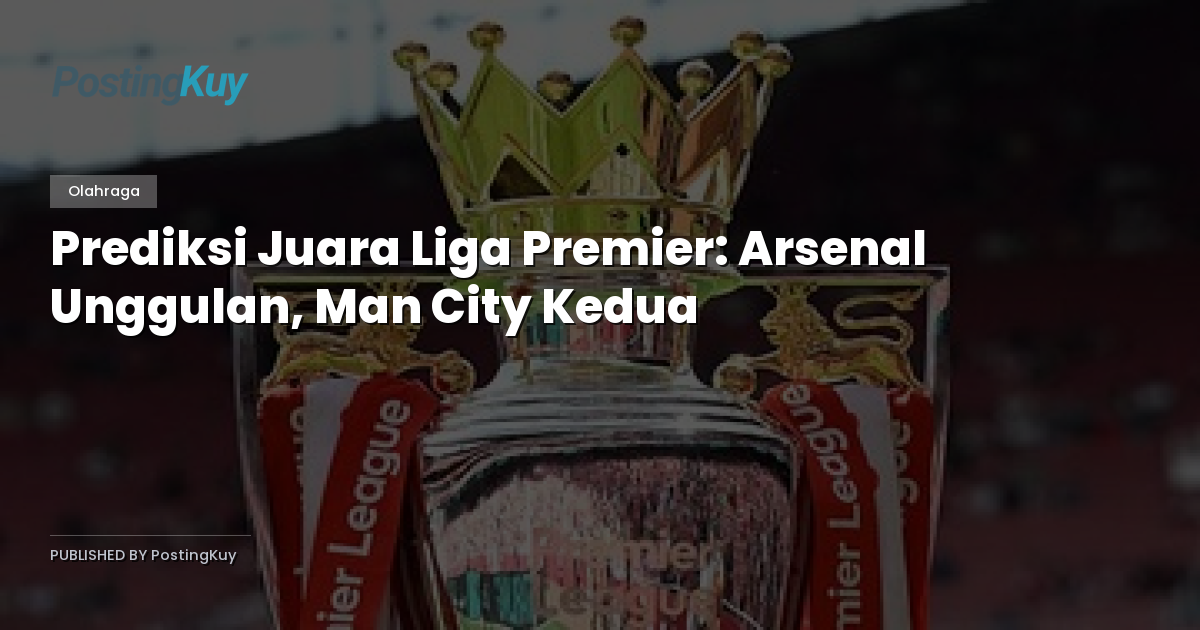 Prediksi Juara Liga Premier: Arsenal Unggulan, Man City Kedua