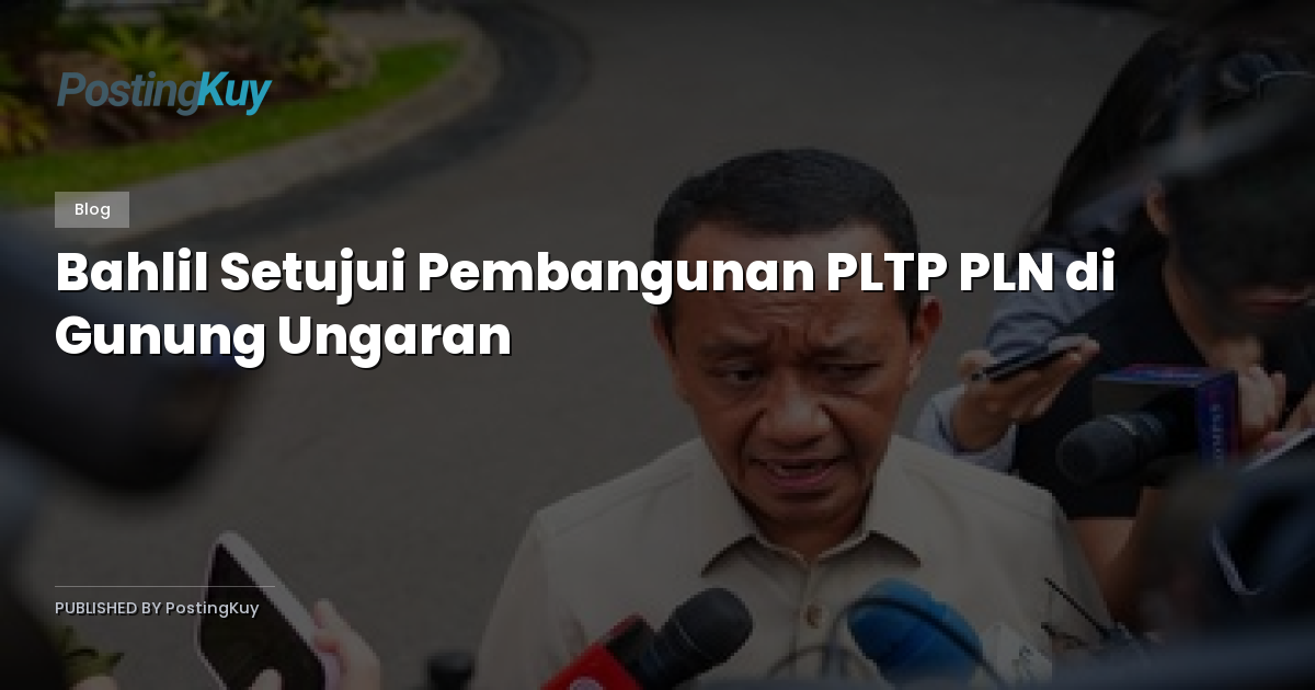 Bahlil Setujui Pembangunan PLTP PLN di Gunung Ungaran