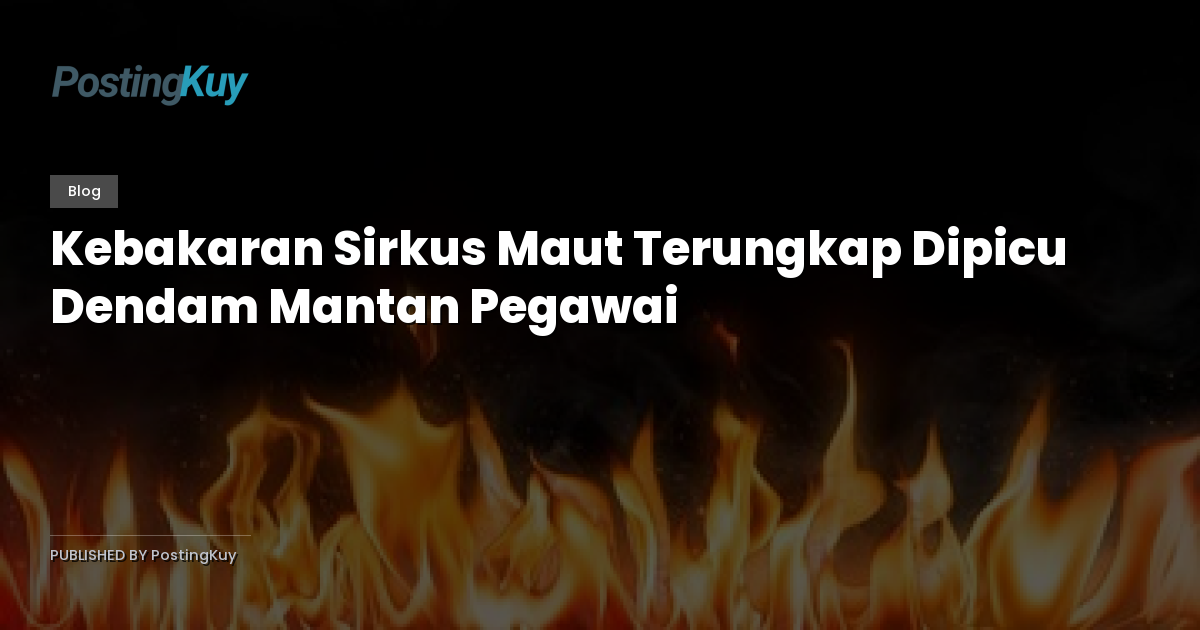 Kebakaran Sirkus Maut Terungkap Dipicu Dendam Mantan Pegawai