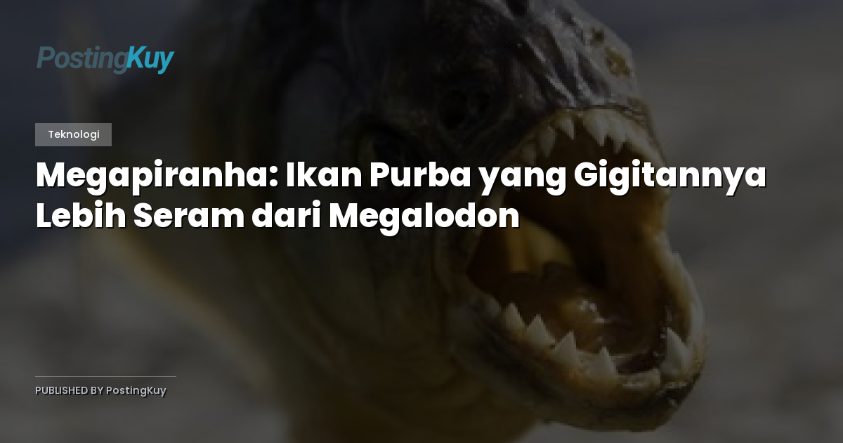 Megapiranha: Ikan Purba yang Gigitannya Lebih Seram dari Megalodon