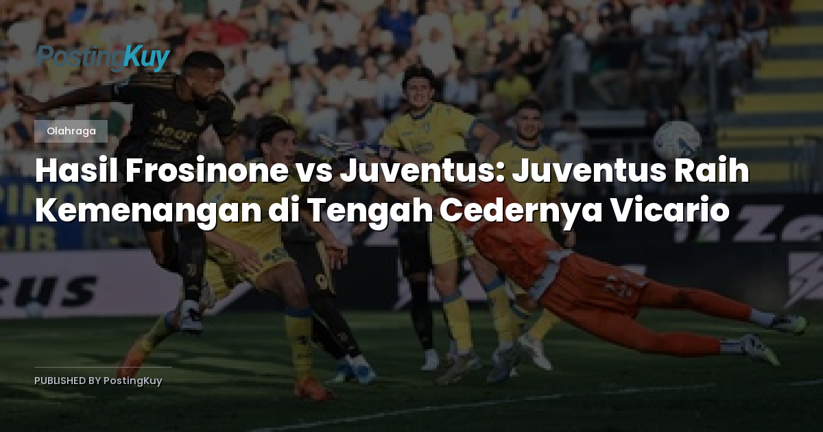 Hasil Frosinone vs Juventus: Juventus Raih Kemenangan di Tengah Cedernya Vicario