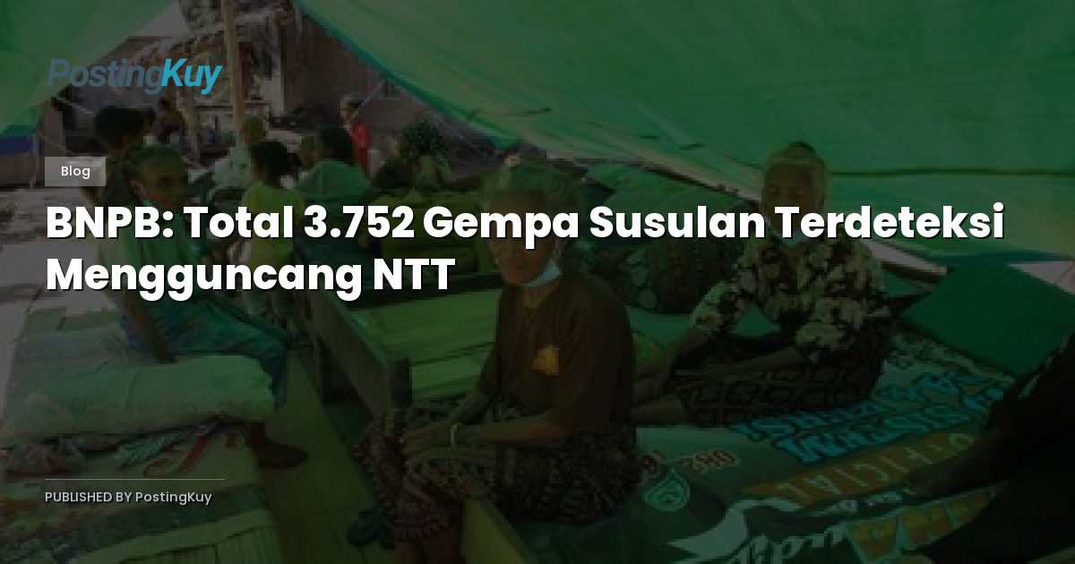 BNPB: Total 3.752 Gempa Susulan Terdeteksi Mengguncang NTT
