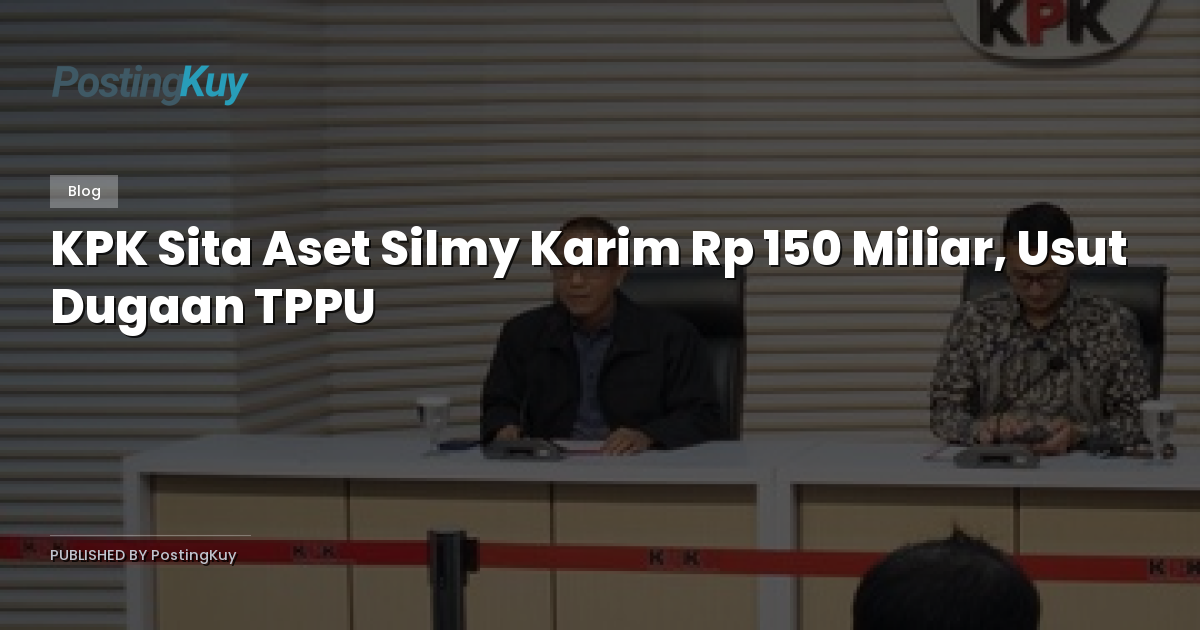 KPK Sita Aset Silmy Karim Rp 150 Miliar, Usut Dugaan TPPU