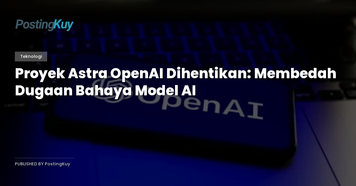Proyek Astra OpenAI Dihentikan: Membedah Dugaan Bahaya Model AI