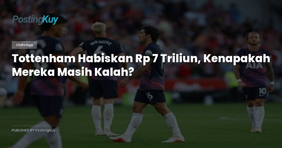 Tottenham Habiskan Rp 7 Triliun, Kenapakah Mereka Masih Kalah?