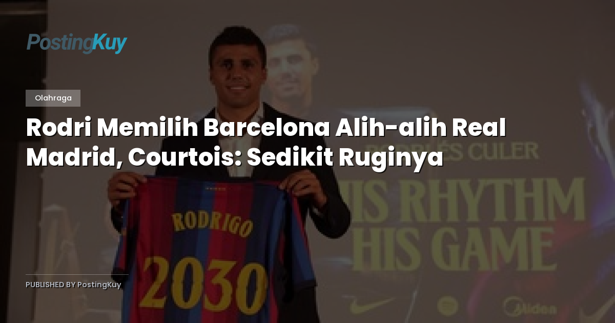 Rodri Memilih Barcelona Alih-alih Real Madrid, Courtois: Sedikit Ruginya