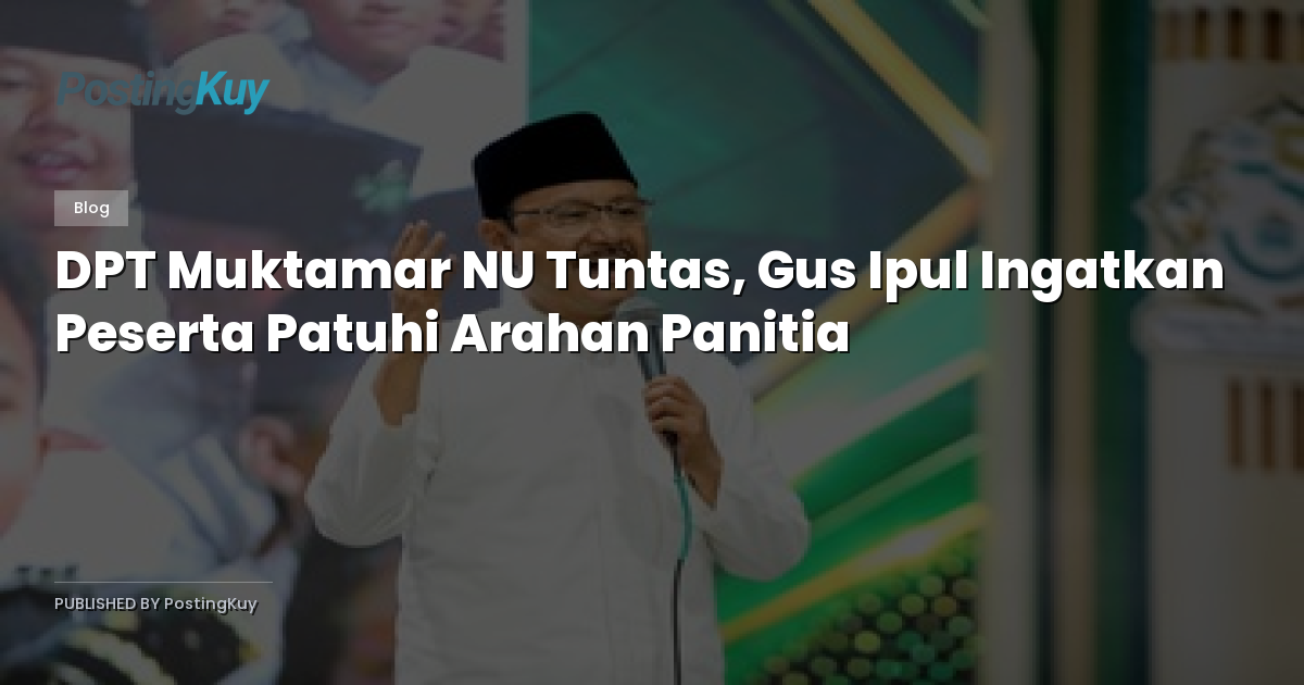 DPT Muktamar NU Tuntas, Gus Ipul Ingatkan Peserta Patuhi Arahan Panitia