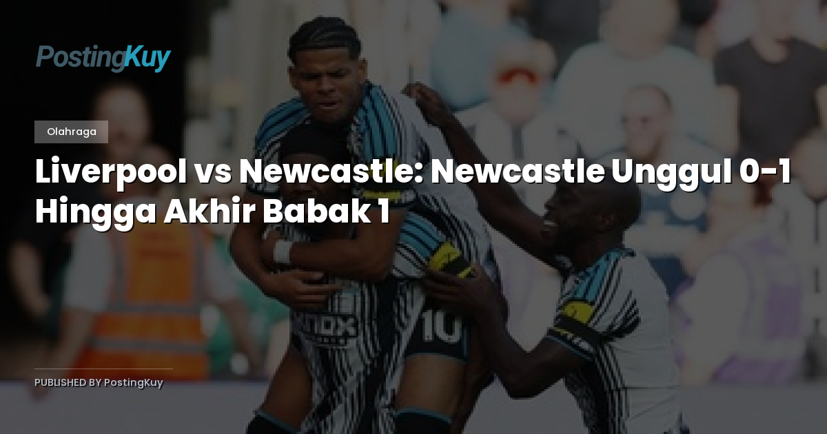 Liverpool vs Newcastle: Newcastle Unggul 0-1 Hingga Akhir Babak 1