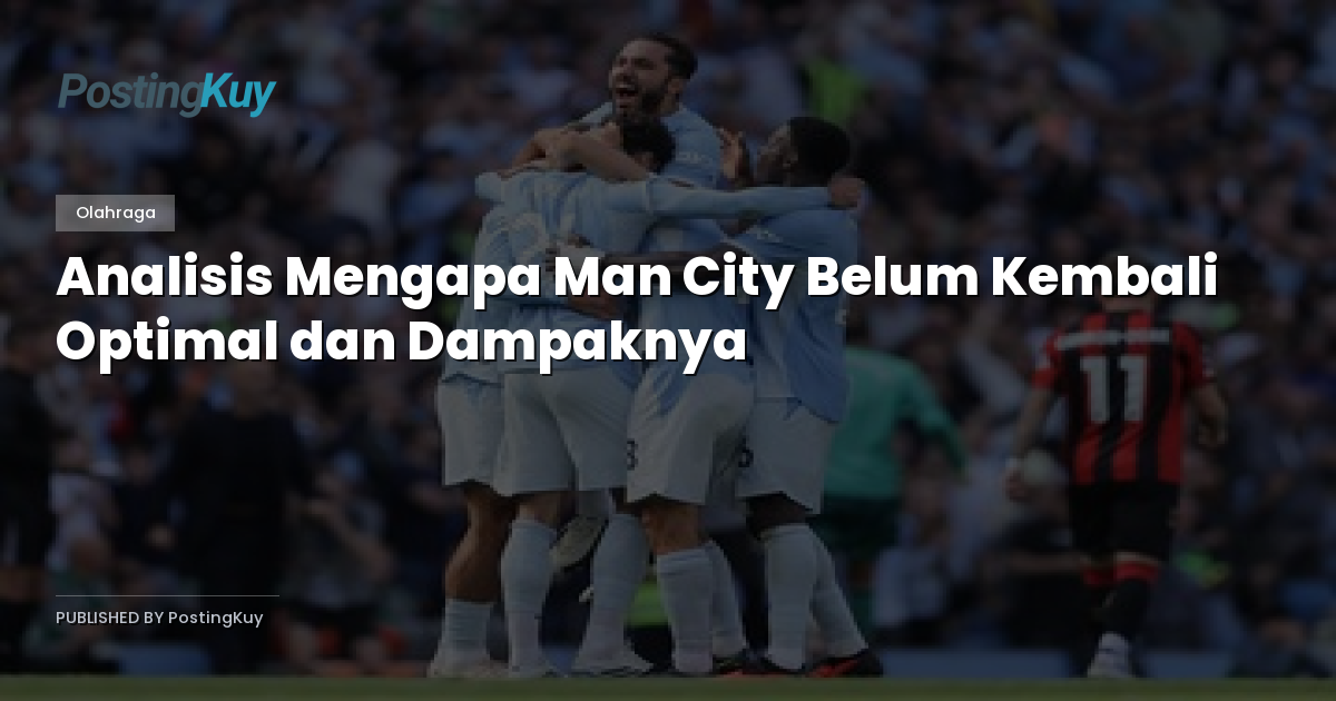 Analisis Mengapa Man City Belum Kembali Optimal dan Dampaknya