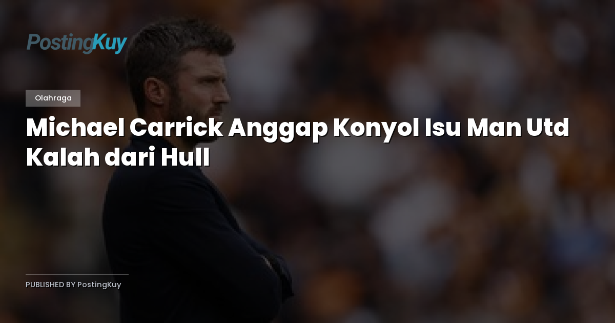 Michael Carrick Anggap Konyol Isu Man Utd Kalah dari Hull