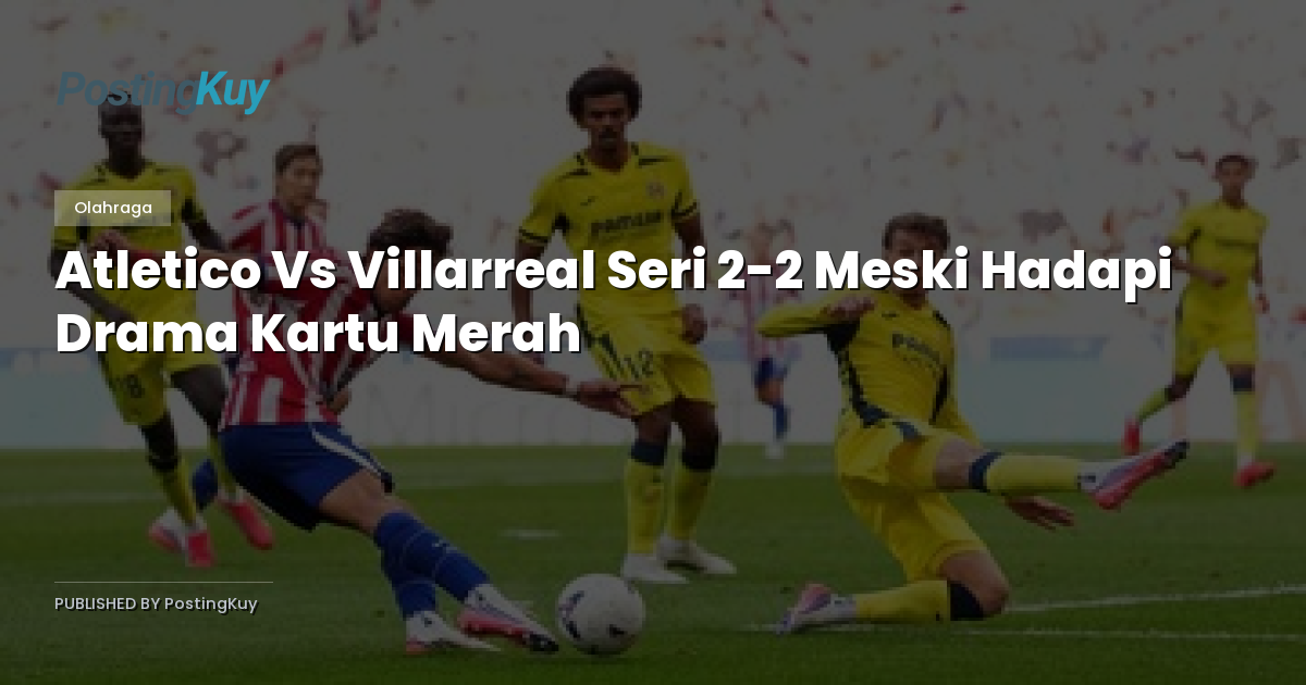 Atletico Vs Villarreal Seri 2-2 Meski Hadapi Drama Kartu Merah