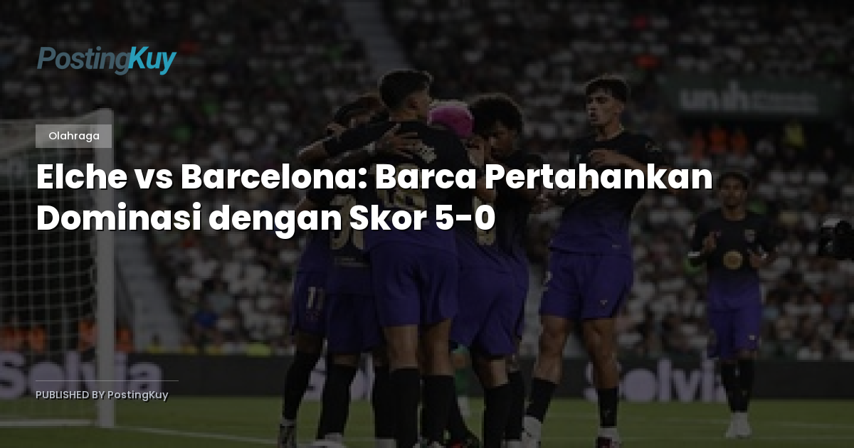 Elche vs Barcelona: Barca Pertahankan Dominasi dengan Skor 5-0