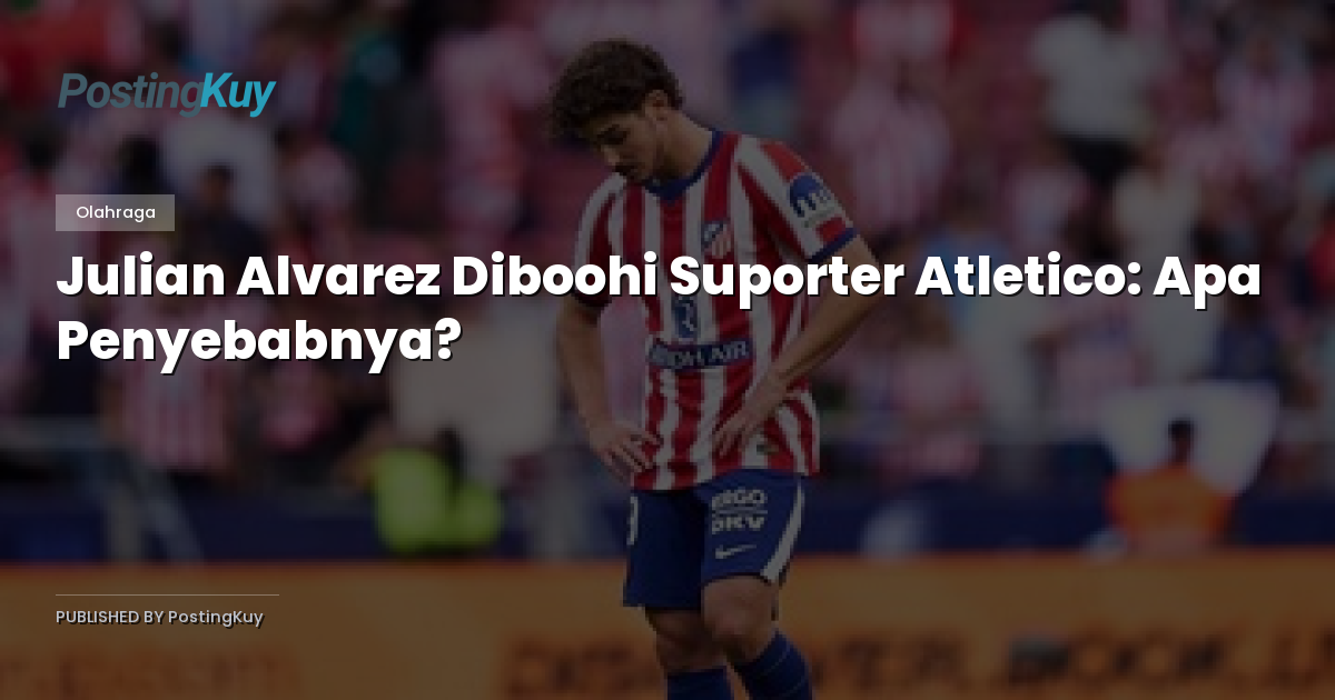 Julian Alvarez Diboohi Suporter Atletico: Apa Penyebabnya?
