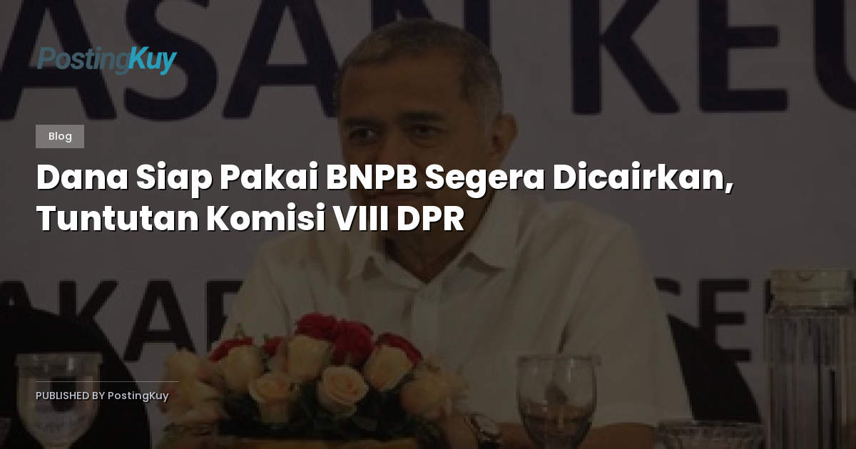 Dana Siap Pakai BNPB Segera Dicairkan, Tuntutan Komisi VIII DPR
